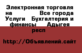 Электронная торговля на Sberbankm - Все города Услуги » Бухгалтерия и финансы   . Адыгея респ.